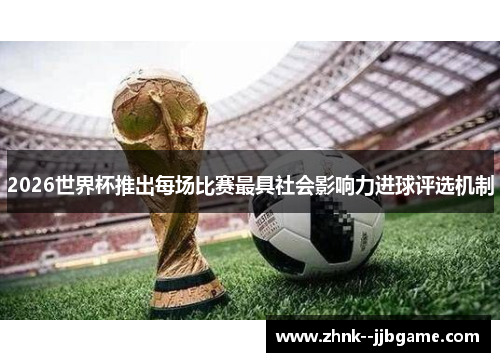 2026世界杯推出每场比赛最具社会影响力进球评选机制