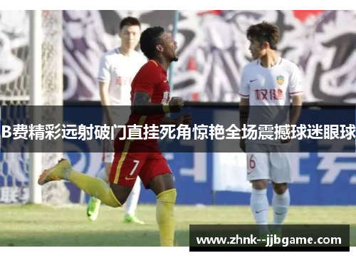 B费精彩远射破门直挂死角惊艳全场震撼球迷眼球 B费精彩远射破门直挂死角惊艳全场震撼球迷眼球